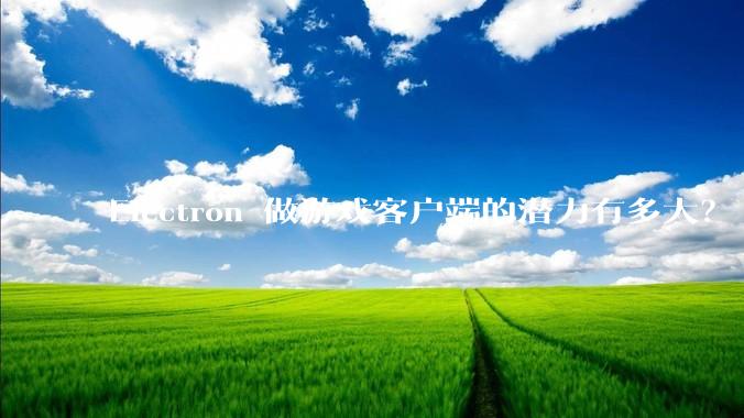 Electron 做游戏客户端的潜力有多大？