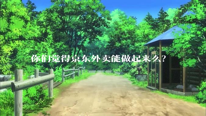你们觉得京东外卖能做起来么？