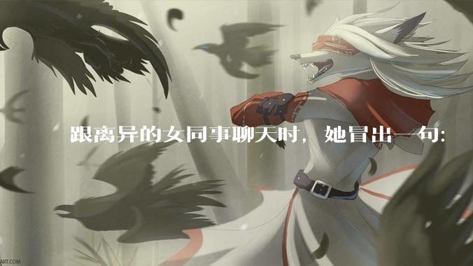 跟离异的女同事聊天时，她冒出一句：「你老婆还不如我，离了跟我过得了」，我该怎么回答？
