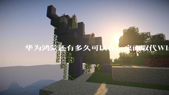 华为鸿蒙还有多久可以在pc桌面取代Windows？